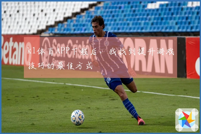 k1体育APP下载后，我找到提升游戏技巧的最佳方式