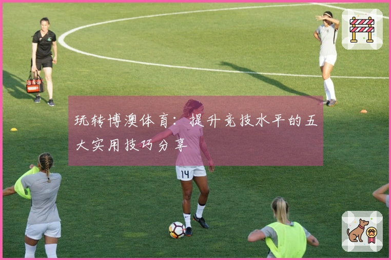 玩转博澳体育：提升竞技水平的五大实用技巧分享