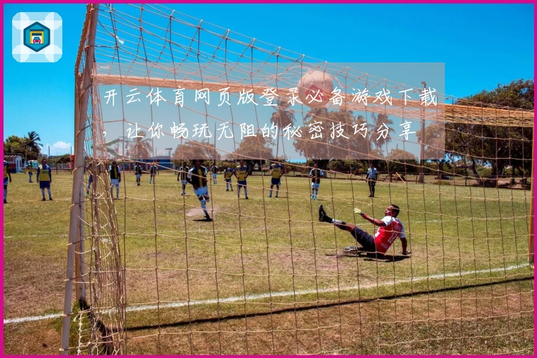 开云体育网页版登录必备游戏下载，让你畅玩无阻的秘密技巧分享