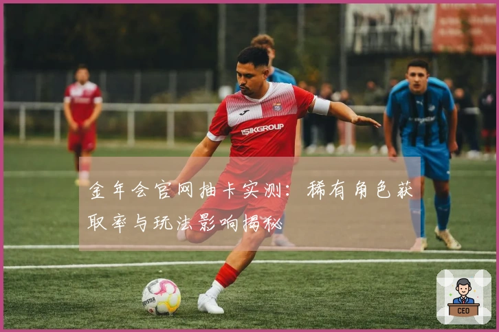 金年会官网抽卡实测：稀有角色获取率与玩法影响揭秘