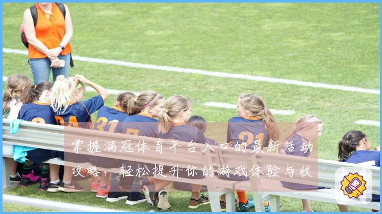 掌握满冠体育平台入口的最新活动攻略，轻松提升你的游戏体验与收益