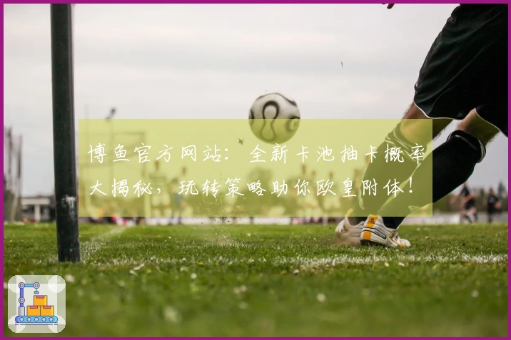 博鱼官方网站：全新卡池抽卡概率大揭秘，玩转策略助你欧皇附体！