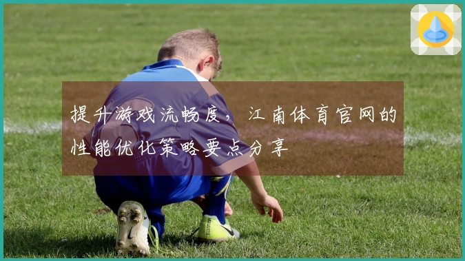 提升游戏流畅度，江南体育官网的性能优化策略要点分享