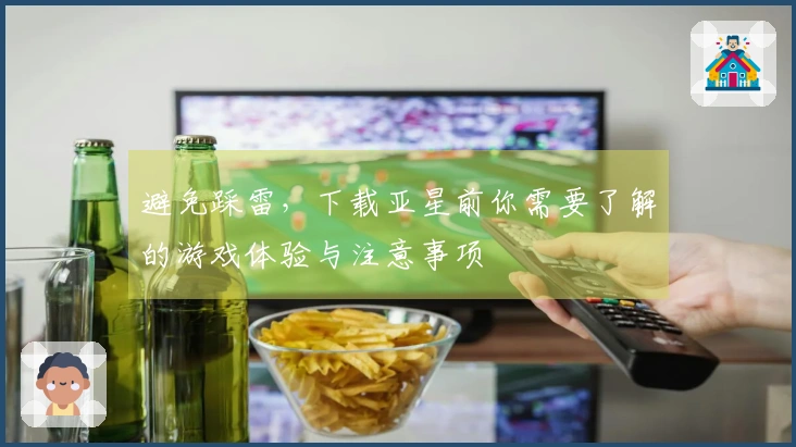 避免踩雷，下载亚星前你需要了解的游戏体验与注意事项