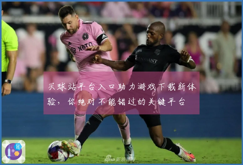 买球站平台入口助力游戏下载新体验,你绝对不能错过的关键平台