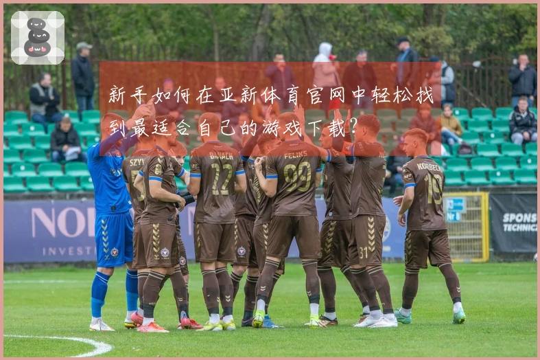 新手如何在亚新体育官网中轻松找到最适合自己的游戏下载？