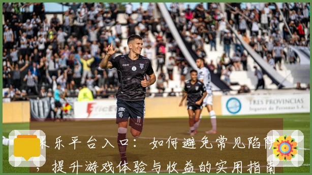 米乐平台入口：如何避免常见陷阱，提升游戏体验与收益的实用指南