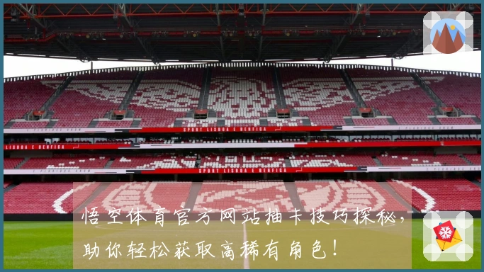 悟空体育官方网站抽卡技巧探秘，助你轻松获取高稀有角色！