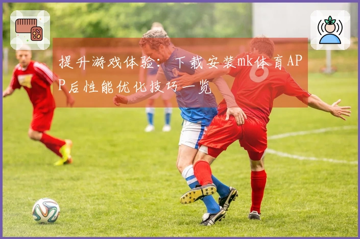 提升游戏体验：下载安装mk体育APP后性能优化技巧一览