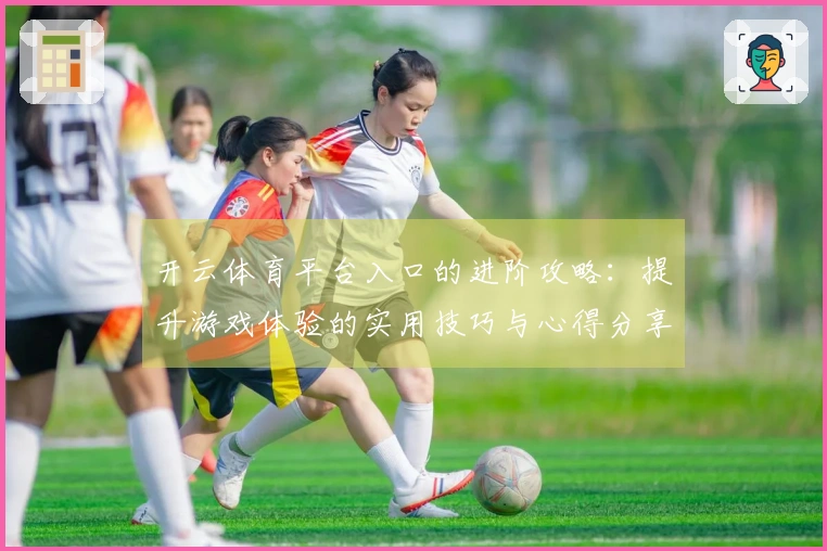 开云体育平台入口的进阶攻略：提升游戏体验的实用技巧与心得分享
